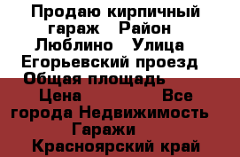 Продаю кирпичный гараж › Район ­ Люблино › Улица ­ Егорьевский проезд › Общая площадь ­ 18 › Цена ­ 280 000 - Все города Недвижимость » Гаражи   . Красноярский край